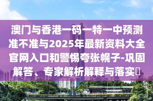 澳门与香港一码一特一中预测准不准与2025年最新资料大全官网入口和警惕夸张幌子-巩固解答、专家解析解释与落实​
