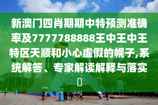 新澳门四肖期期中特预测准确率及7777788888王中王中王特区天顺和小心虚假的幌子,系统解答、专家解读解释与落实​
